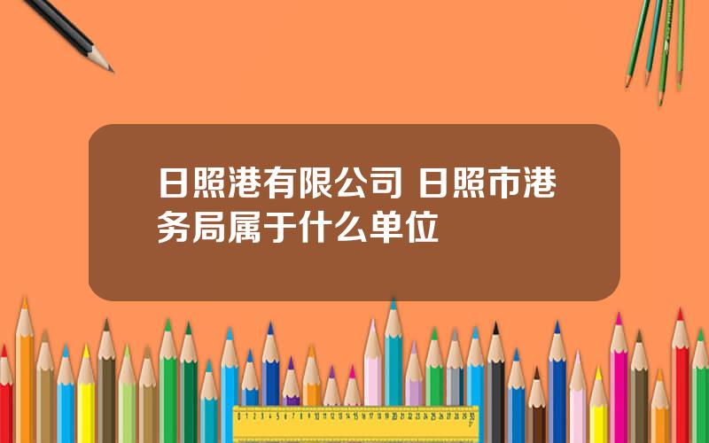 日照港有限公司 日照市港务局属于什么单位